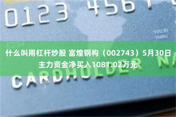 什么叫用杠杆炒股 富煌钢构（002743）5月30日主力资金净买入1081.02万元