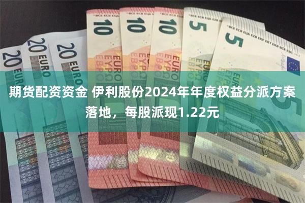 期货配资资金 伊利股份2024年年度权益分派方案落地，每股派现1.22元