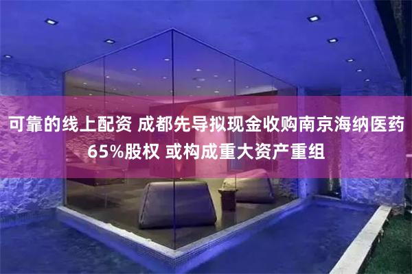 可靠的线上配资 成都先导拟现金收购南京海纳医药65%股权 或构成重大资产重组