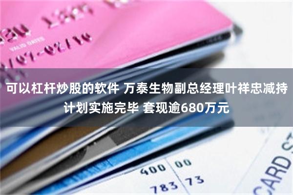 可以杠杆炒股的软件 万泰生物副总经理叶祥忠减持计划实施完毕 套现逾680万元