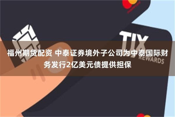 福州期货配资 中泰证券境外子公司为中泰国际财务发行2亿美元债提供担保