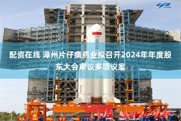 配资在线 漳州片仔癀药业拟召开2024年年度股东大会审议多项议案