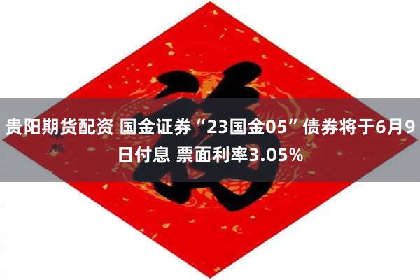 贵阳期货配资 国金证券“23国金05”债券将于6月9日付息 票面利率3.05%