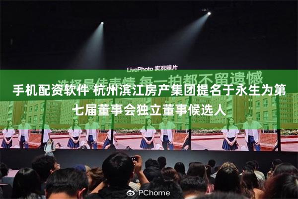 手机配资软件 杭州滨江房产集团提名于永生为第七届董事会独立董事候选人