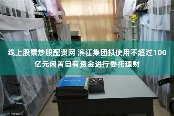 线上股票炒股配资网 滨江集团拟使用不超过100亿元闲置自有资金进行委托理财