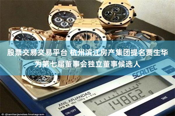 股票交易交易平台 杭州滨江房产集团提名贾生华为第七届董事会独立董事候选人