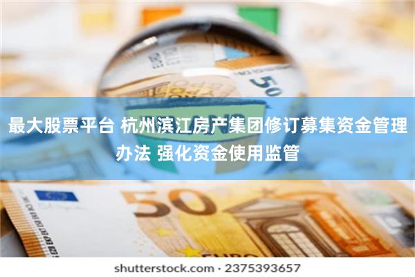 最大股票平台 杭州滨江房产集团修订募集资金管理办法 强化资金使用监管