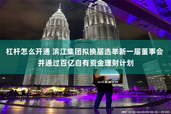 杠杆怎么开通 滨江集团拟换届选举新一届董事会 并通过百亿自有资金理财计划