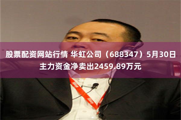 股票配资网站行情 华虹公司（688347）5月30日主力资金净卖出2459.89万元