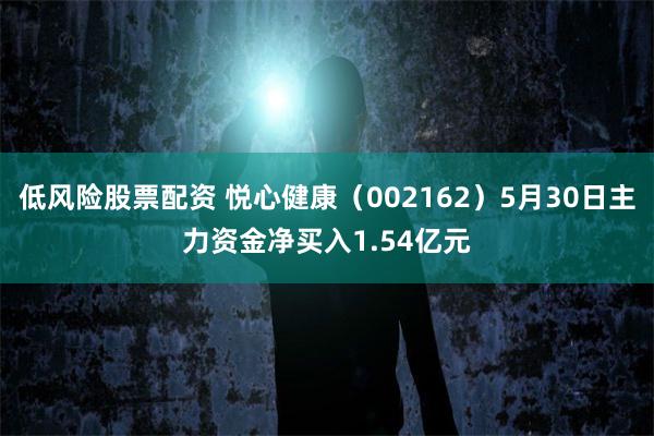 低风险股票配资 悦心健康（002162）5月30日主力资金净买入1.54亿元