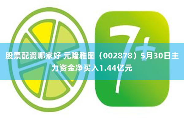 股票配资哪家好 元隆雅图（002878）5月30日主力资金净买入1.44亿元
