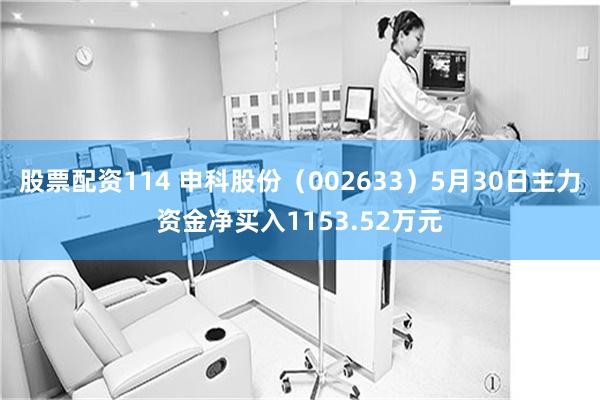 股票配资114 申科股份（002633）5月30日主力资金净买入1153.52万元