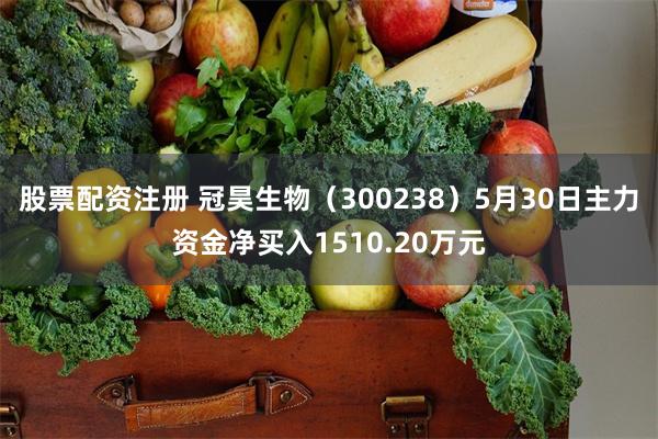 股票配资注册 冠昊生物（300238）5月30日主力资金净买入1510.20万元