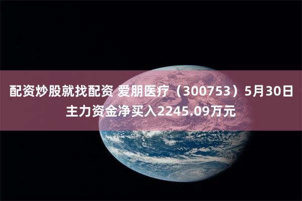 配资炒股就找配资 爱朋医疗（300753）5月30日主力资金净买入2245.09万元