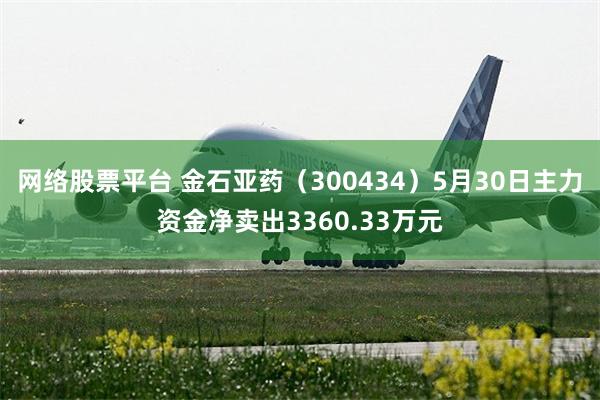 网络股票平台 金石亚药（300434）5月30日主力资金净卖出3360.33万元