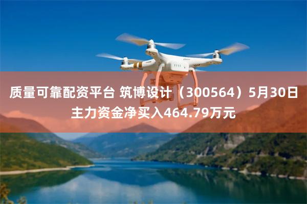 质量可靠配资平台 筑博设计（300564）5月30日主力资金净买入464.79万元