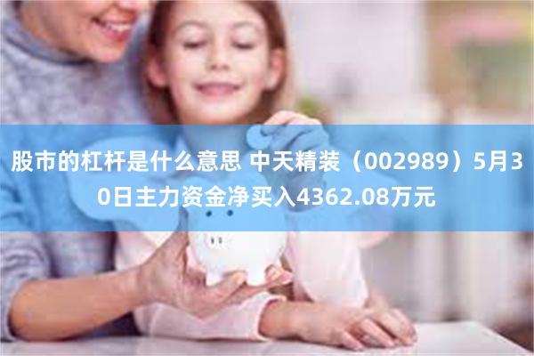 股市的杠杆是什么意思 中天精装（002989）5月30日主力资金净买入4362.08万元