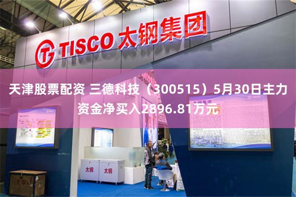 天津股票配资 三德科技（300515）5月30日主力资金净买入2896.81万元