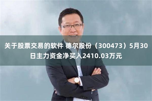 关于股票交易的软件 德尔股份（300473）5月30日主力资金净买入2410.03万元