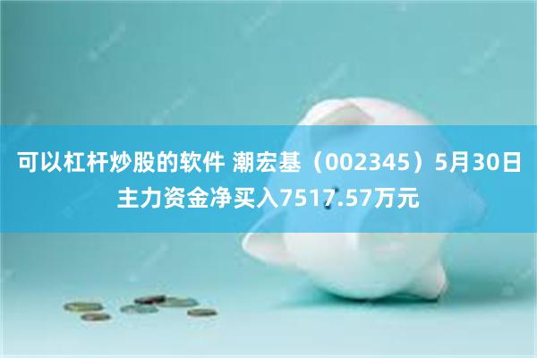 可以杠杆炒股的软件 潮宏基（002345）5月30日主力资金净买入7517.57万元