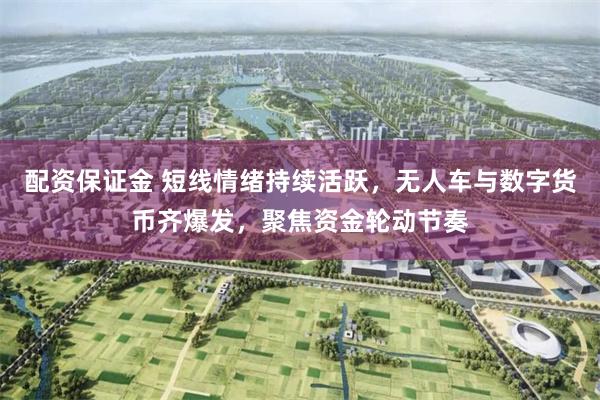 配资保证金 短线情绪持续活跃，无人车与数字货币齐爆发，聚焦资金轮动节奏