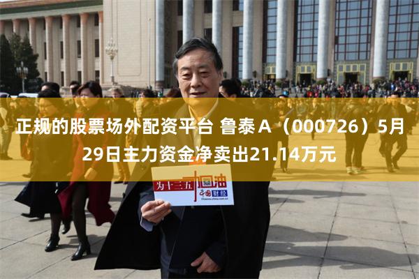 正规的股票场外配资平台 鲁泰Ａ（000726）5月29日主力资金净卖出21.14万元