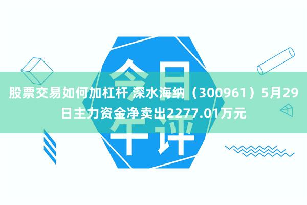 股票交易如何加杠杆 深水海纳（300961）5月29日主力资金净卖出2277.01万元