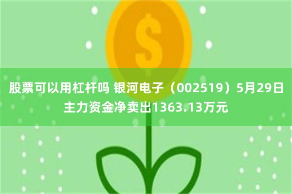 股票可以用杠杆吗 银河电子（002519）5月29日主力资金净卖出1363.13万元