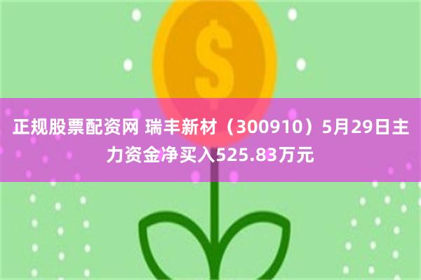 正规股票配资网 瑞丰新材（300910）5月29日主力资金净买入525.83万元