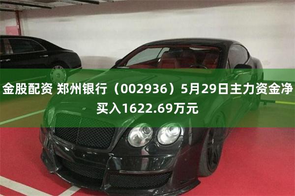 金股配资 郑州银行（002936）5月29日主力资金净买入1622.69万元