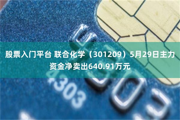 股票入门平台 联合化学（301209）5月29日主力资金净卖出640.91万元