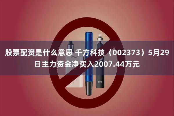 股票配资是什么意思 千方科技（002373）5月29日主力资金净买入2007.44万元