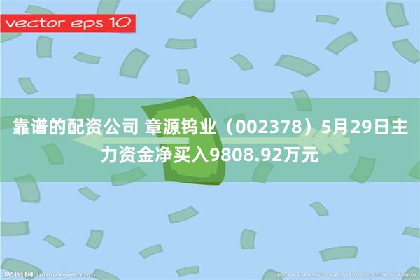靠谱的配资公司 章源钨业（002378）5月29日主力资金净买入9808.92万元