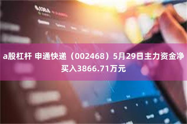 a股杠杆 申通快递（002468）5月29日主力资金净买入3866.71万元