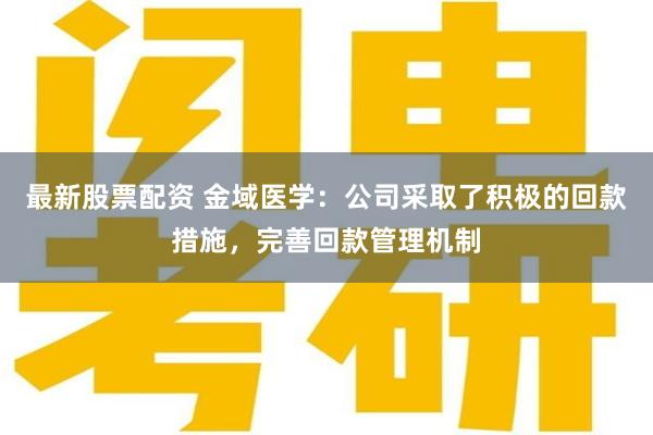 最新股票配资 金域医学：公司采取了积极的回款措施，完善回款管理机制