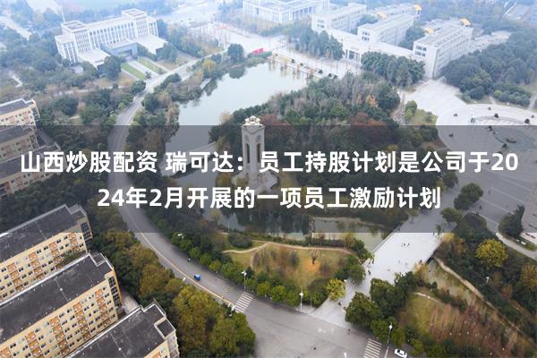 山西炒股配资 瑞可达：员工持股计划是公司于2024年2月开展的一项员工激励计划