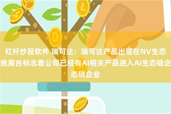 杠杆炒股软件 瑞可达：瑞可达产品出现在NV生态系统展台标志着公司已经有AI相关产品进入AI生态链企业
