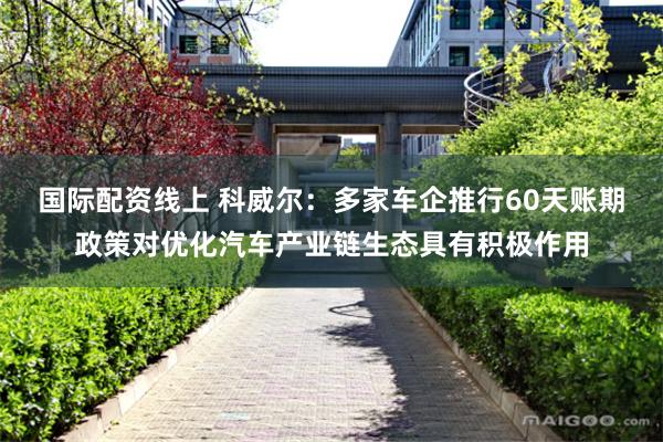 国际配资线上 科威尔：多家车企推行60天账期政策对优化汽车产业链生态具有积极作用