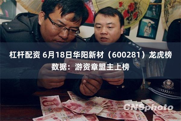 杠杆配资 6月18日华阳新材（600281）龙虎榜数据：游资章盟主上榜