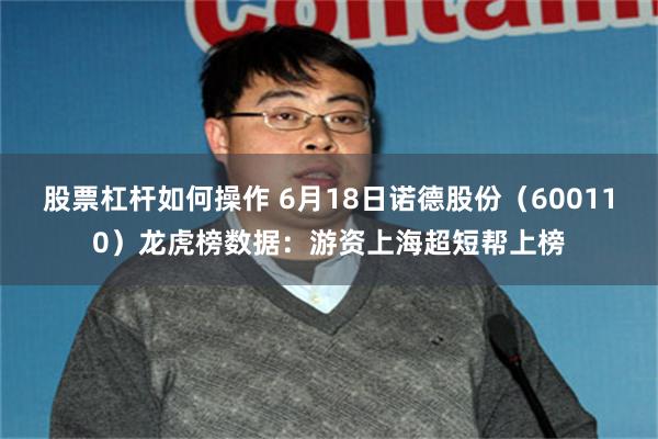 股票杠杆如何操作 6月18日诺德股份（600110）龙虎榜数据：游资上海超短帮上榜