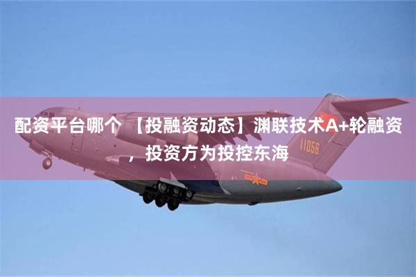 配资平台哪个 【投融资动态】渊联技术A+轮融资，投资方为投控东海