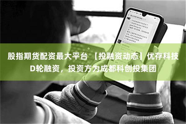股指期货配资最大平台 【投融资动态】优存科技D轮融资，投资方为成都科创投集团