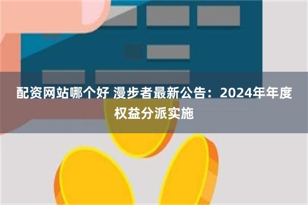 配资网站哪个好 漫步者最新公告：2024年年度权益分派实施