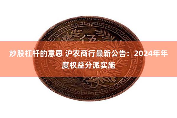 炒股杠杆的意思 沪农商行最新公告：2024年年度权益分派实施