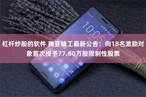 杠杆炒股的软件 腾亚精工最新公告：向18名激励对象首次授予77.60万股限制性股票