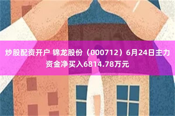 炒股配资开户 锦龙股份（000712）6月24日主力资金净买入6814.78万元