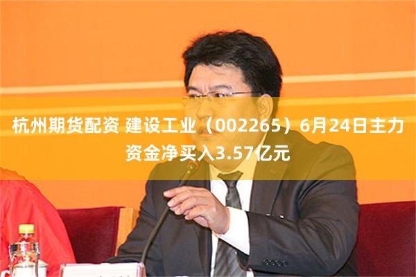 杭州期货配资 建设工业（002265）6月24日主力资金净买入3.57亿元