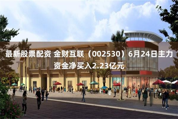 最新股票配资 金财互联（002530）6月24日主力资金净买入2.23亿元