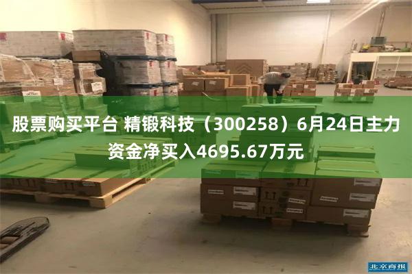 股票购买平台 精锻科技（300258）6月24日主力资金净买入4695.67万元