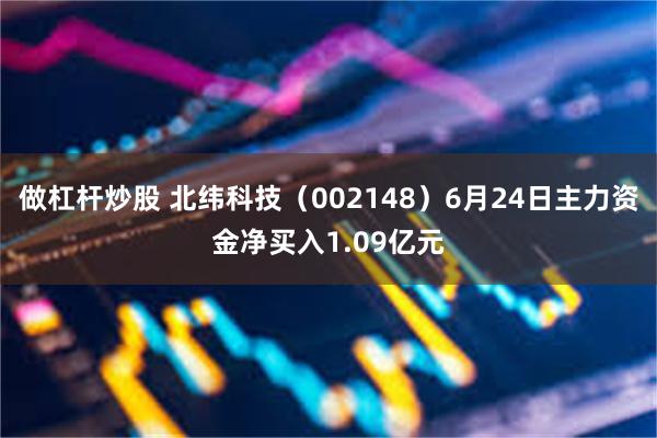 做杠杆炒股 北纬科技（002148）6月24日主力资金净买入1.09亿元